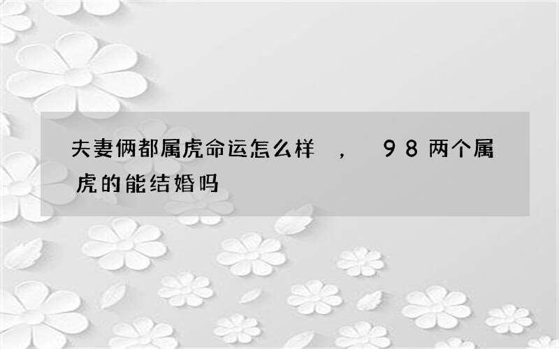 夫妻俩都属虎命运怎么样，98两个属虎的能结婚吗